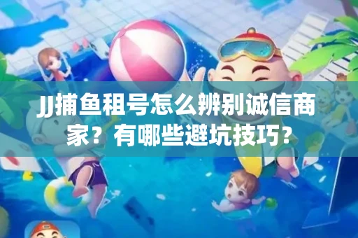JJ捕鱼租号怎么辨别诚信商家？有哪些避坑技巧？