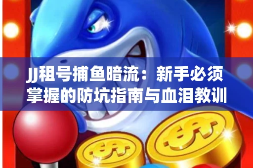 JJ租号捕鱼暗流：新手必须掌握的防坑指南与血泪教训